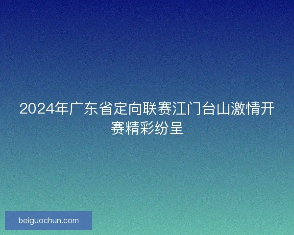 2024年广东省定向联赛江门台山激情开赛精彩纷呈