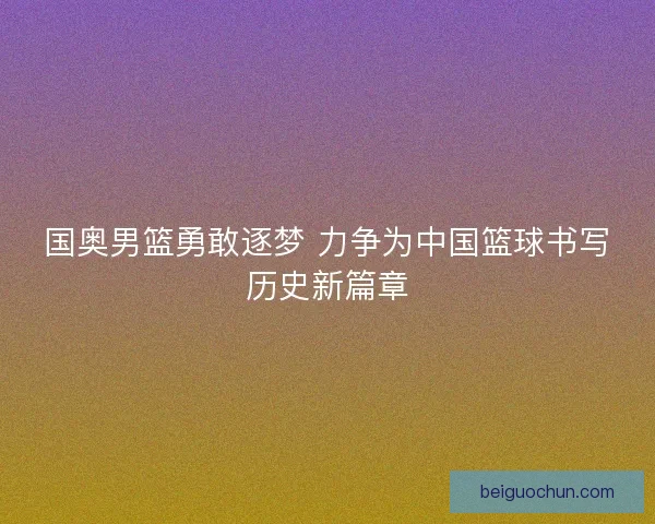 国奥男篮勇敢逐梦 力争为中国篮球书写历史新篇章