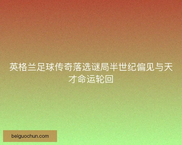 英格兰足球传奇落选谜局半世纪偏见与天才命运轮回