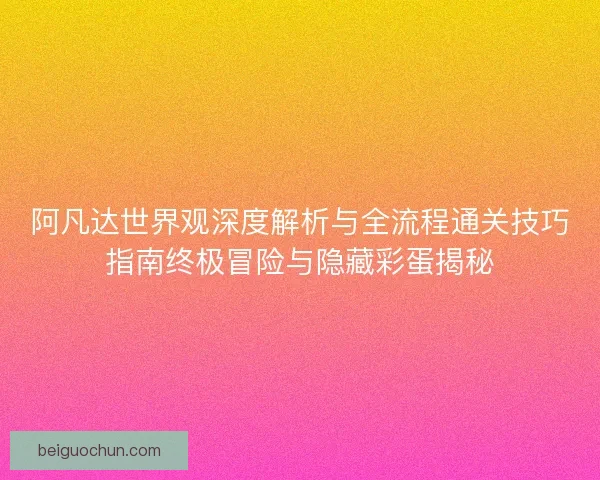 阿凡达世界观深度解析与全流程通关技巧指南终极冒险与隐藏彩蛋揭秘