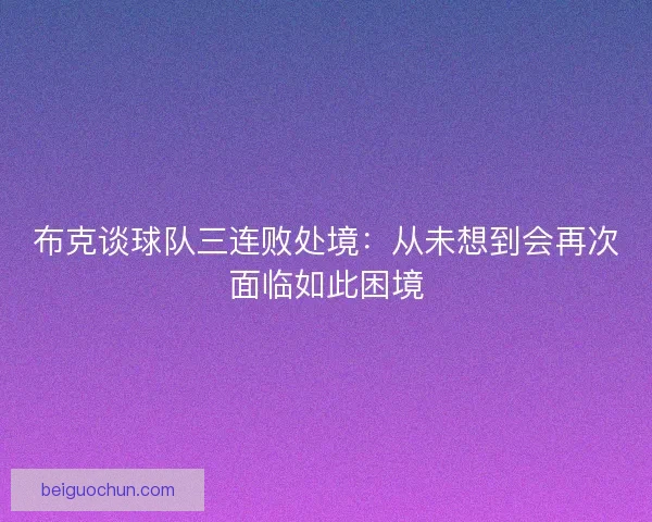 布克谈球队三连败处境：从未想到会再次面临如此困境
