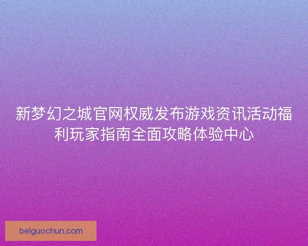 新梦幻之城官网权威发布游戏资讯活动福利玩家指南全面攻略体验中心