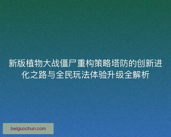 新版植物大战僵尸重构策略塔防的创新进化之路与全民玩法体验升级全解析