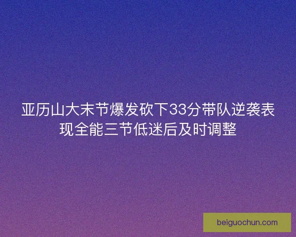 亚历山大末节爆发砍下33分带队逆袭表现全能三节低迷后及时调整