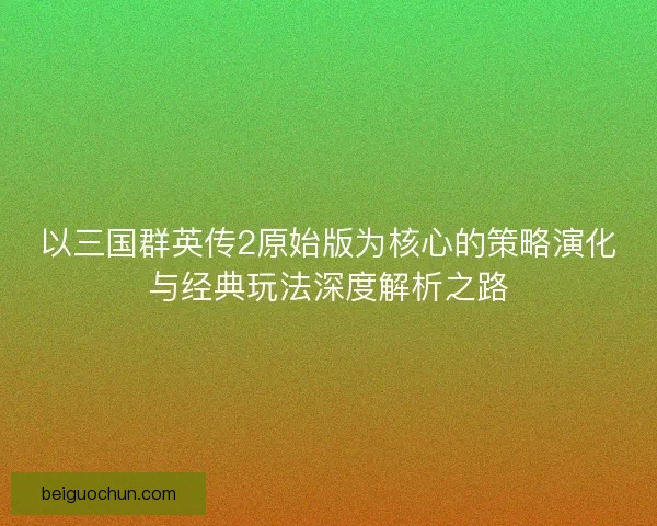 以三国群英传2原始版为核心的策略演化与经典玩法深度解析之路