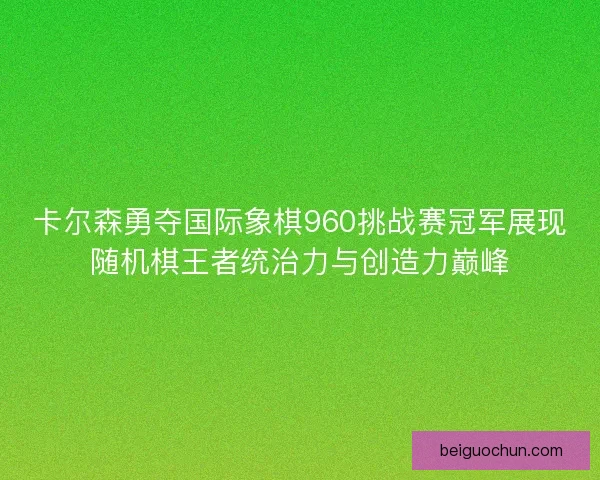 卡尔森勇夺国际象棋960挑战赛冠军展现随机棋王者统治力与创造力巅峰