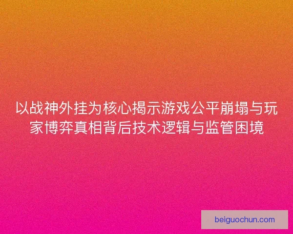 以战神外挂为核心揭示游戏公平崩塌与玩家博弈真相背后技术逻辑与监管困境