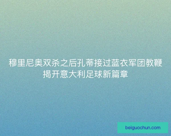 穆里尼奥双杀之后孔蒂接过蓝衣军团教鞭揭开意大利足球新篇章