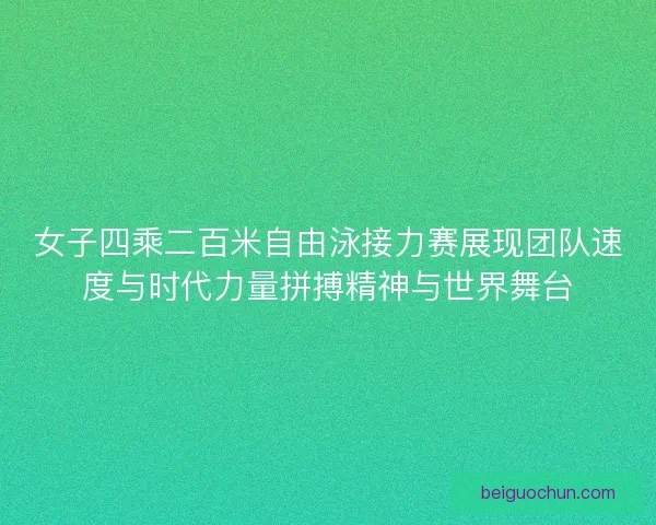 女子四乘二百米自由泳接力赛展现团队速度与时代力量拼搏精神与世界舞台