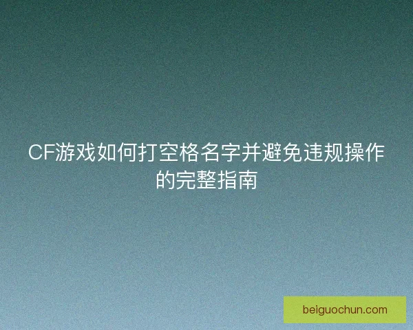 CF游戏如何打空格名字并避免违规操作的完整指南