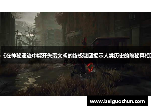 《在神秘遗迹中解开失落文明的终极谜团揭示人类历史的隐秘真相》
